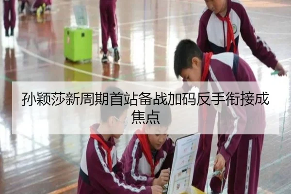 孙颖莎新周期首站备战加码反手衔接成焦点